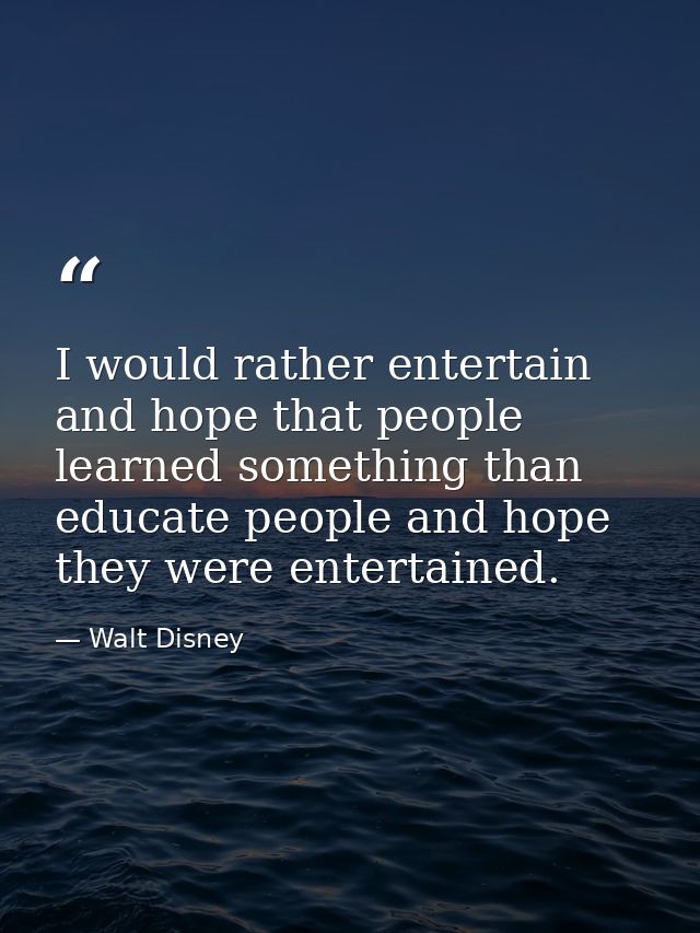 I would rather entertain and hope that people learned something than educate people and hope they were entertained. — Walt Disney