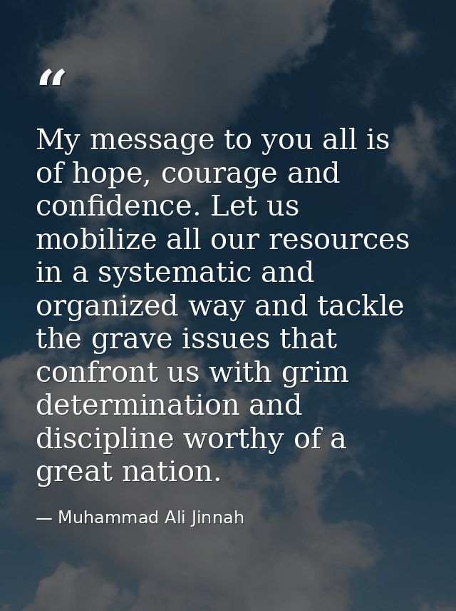 My message to you all is of hope, courage and confidence. Let us mobilize all our resources in a systematic and organize — Muhammad Ali Jinnah