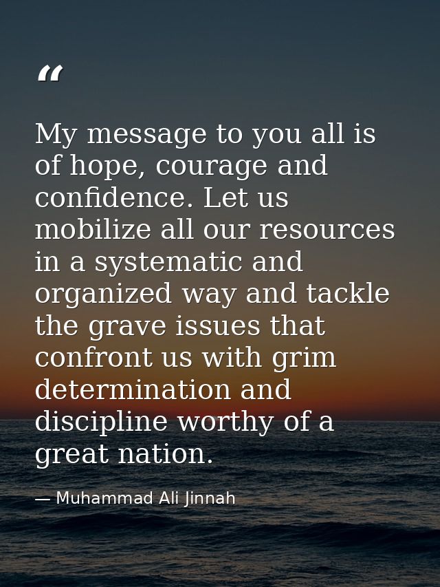 My message to you all is of hope, courage and confidence. Let us mobilize all our resources in a systematic and organize — Muhammad Ali Jinnah