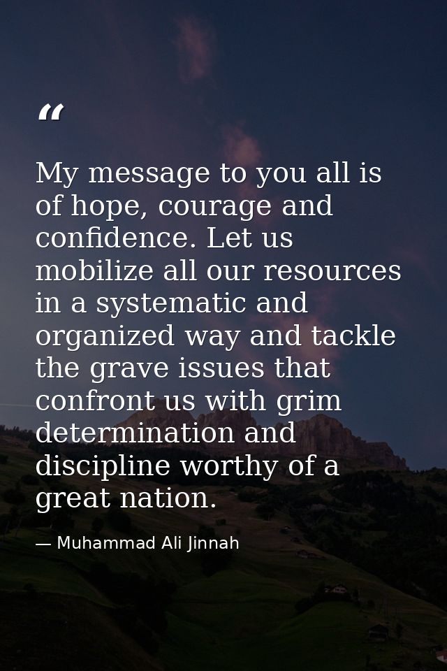 My message to you all is of hope, courage and confidence. Let us mobilize all our resources in a systematic and organize — Muhammad Ali Jinnah