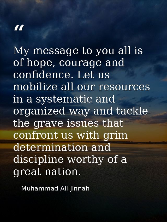 My message to you all is of hope, courage and confidence. Let us mobilize all our resources in a systematic and organize — Muhammad Ali Jinnah