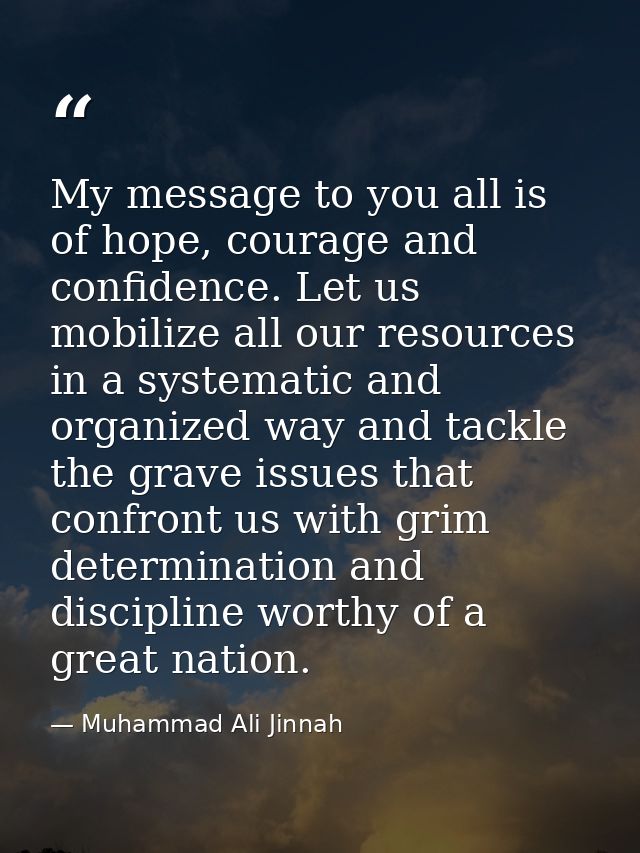 My message to you all is of hope, courage and confidence. Let us mobilize all our resources in a systematic and organize — Muhammad Ali Jinnah