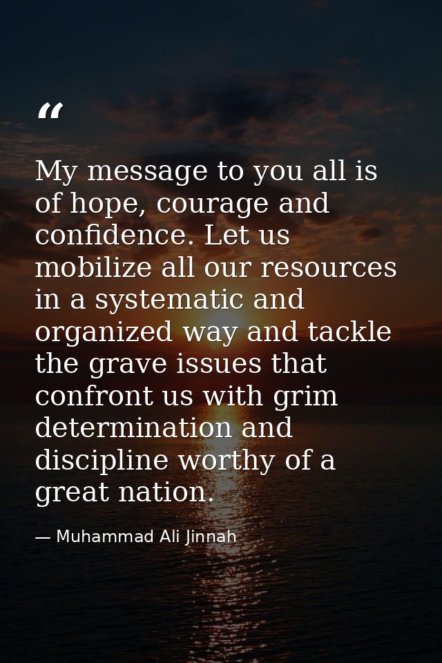 My message to you all is of hope, courage and confidence. Let us mobilize all our resources in a systematic and organize — Muhammad Ali Jinnah