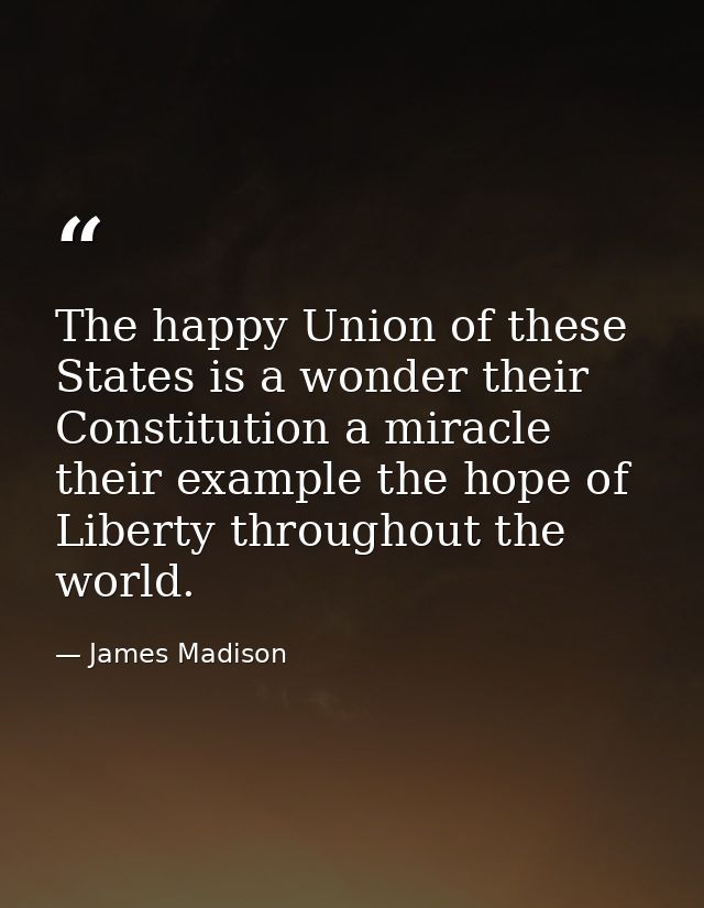 The happy Union of these States is a wonder their Constitution a miracle their example the hope of Liberty throughout th — James Madison