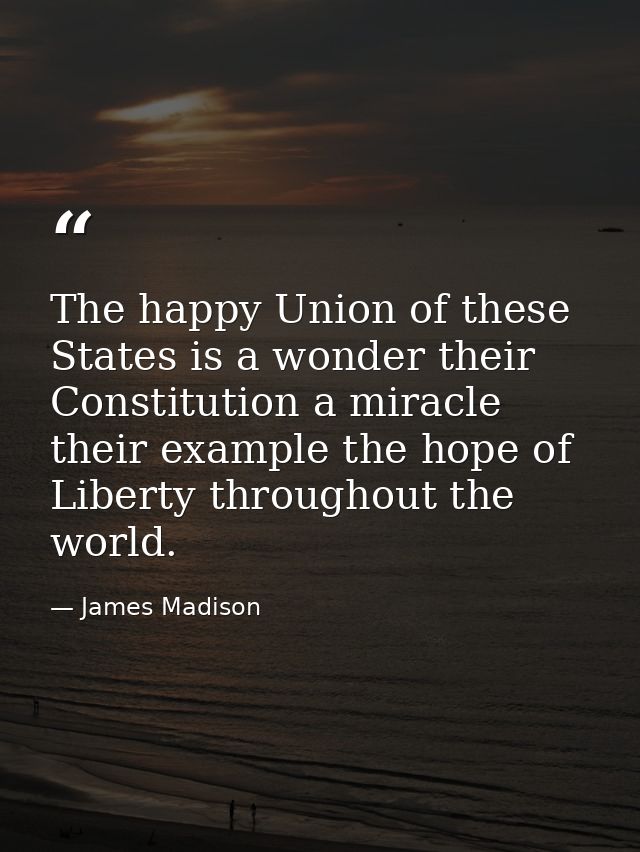 The happy Union of these States is a wonder their Constitution a miracle their example the hope of Liberty throughout th — James Madison