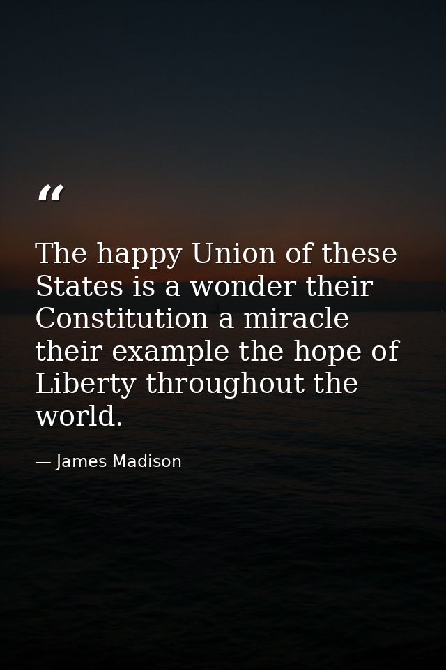 The happy Union of these States is a wonder their Constitution a miracle their example the hope of Liberty throughout th — James Madison