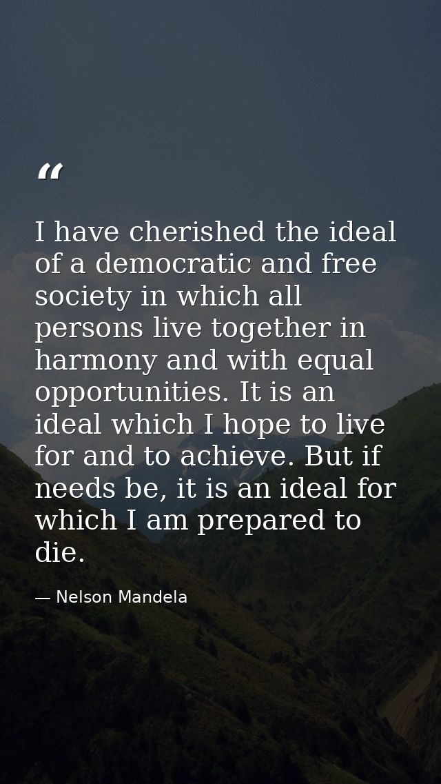 I have cherished the ideal of a democratic and free society in which all persons live together in harmony and with equal — Nelson Mandela