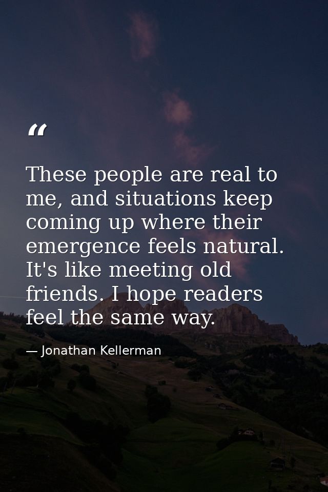 These people are real to me, and situations keep coming up where their emergence feels natural. It's like meeting old fr — Jonathan Kellerman