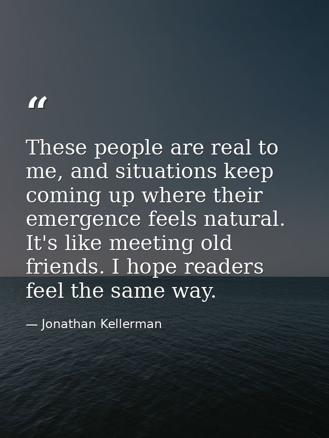 These people are real to me, and situations keep coming up where their emergence feels natural. It's like meeting old fr — Jonathan Kellerman