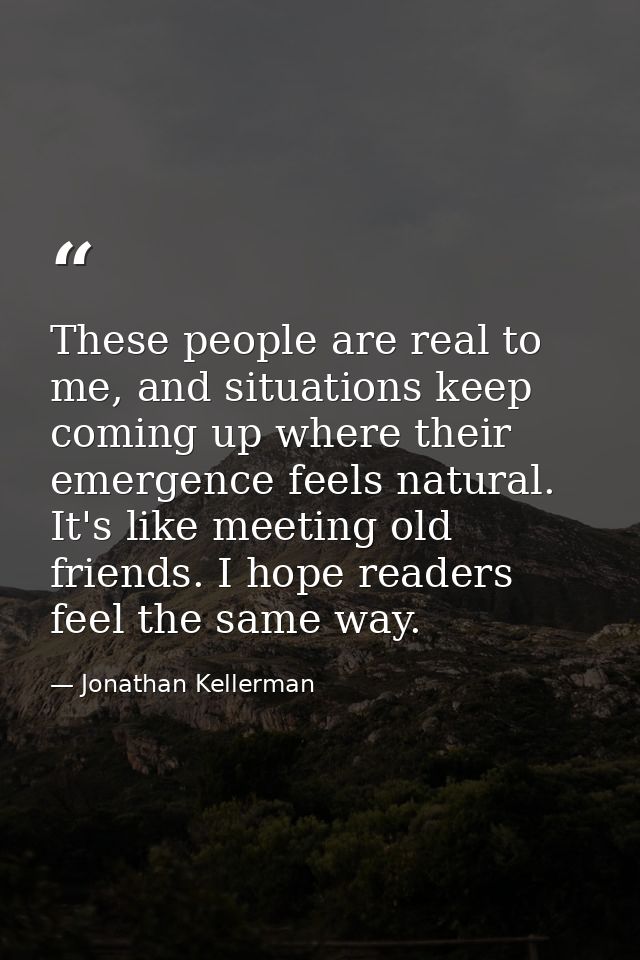 These people are real to me, and situations keep coming up where their emergence feels natural. It's like meeting old fr — Jonathan Kellerman