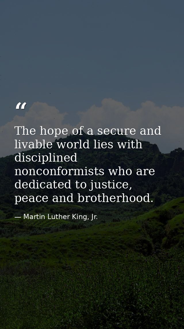 The hope of a secure and livable world lies with disciplined nonconformists who are dedicated to justice, peace and brot — Martin Luther King, Jr.