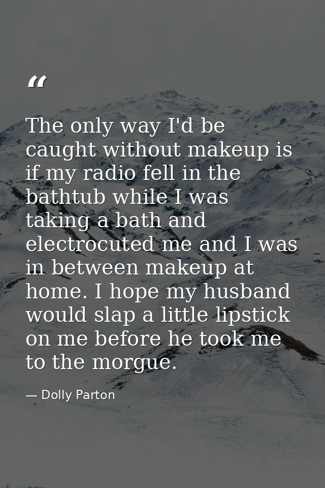 The only way I'd be caught without makeup is if my radio fell in the bathtub while I was taking a bath and electrocuted  — Dolly Parton