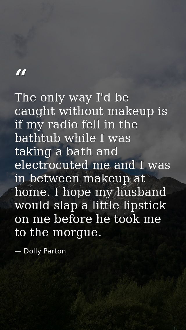 The only way I'd be caught without makeup is if my radio fell in the bathtub while I was taking a bath and electrocuted  — Dolly Parton