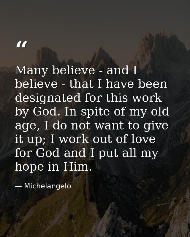 Many believe - and I believe - that I have been designated for this work by God. In spite of my old age, I do not want t — Michelangelo