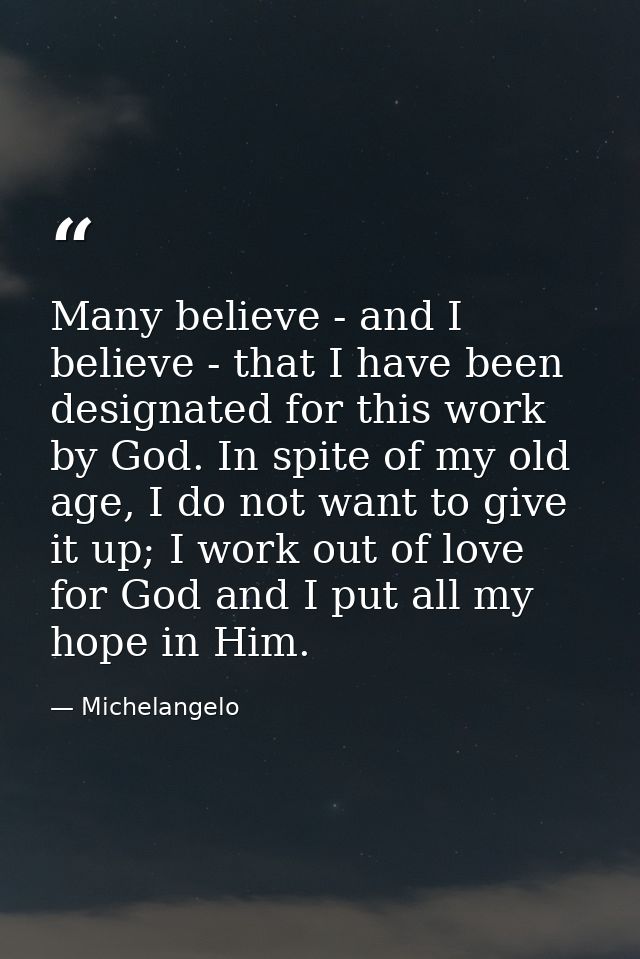 Many believe - and I believe - that I have been designated for this work by God. In spite of my old age, I do not want t — Michelangelo