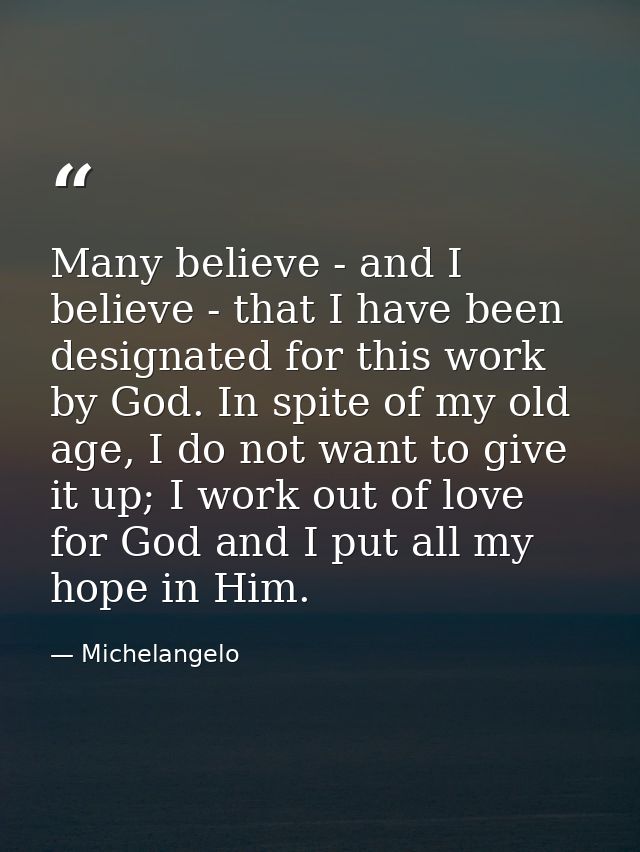 Many believe - and I believe - that I have been designated for this work by God. In spite of my old age, I do not want t — Michelangelo