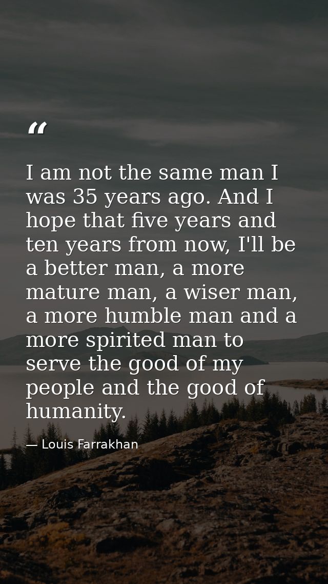 I am not the same man I was 35 years ago. And I hope that five years and ten years from now, I'll be a better man, a mor — Louis Farrakhan