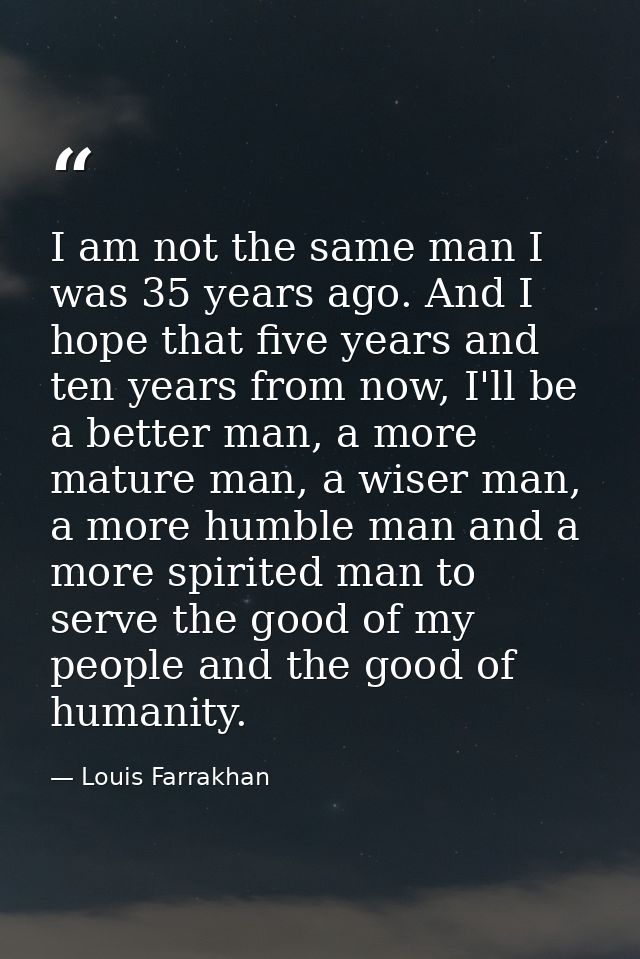 I am not the same man I was 35 years ago. And I hope that five years and ten years from now, I'll be a better man, a mor — Louis Farrakhan