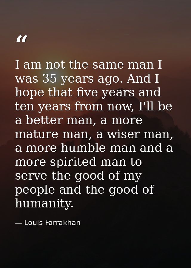 I am not the same man I was 35 years ago. And I hope that five years and ten years from now, I'll be a better man, a mor — Louis Farrakhan
