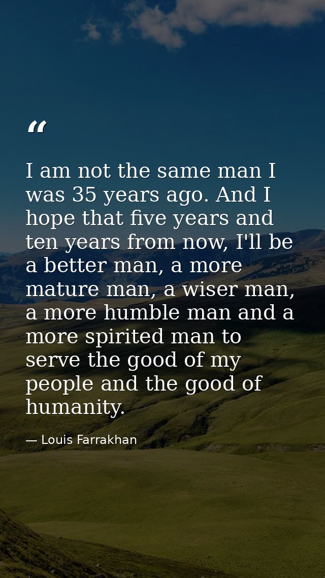 I am not the same man I was 35 years ago. And I hope that five years and ten years from now, I'll be a better man, a mor — Louis Farrakhan