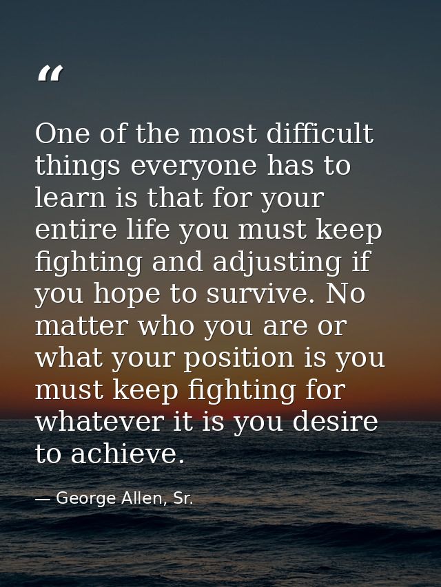 One of the most difficult things everyone has to learn is that for your entire life you must keep fighting and adjusting — George Allen, Sr.