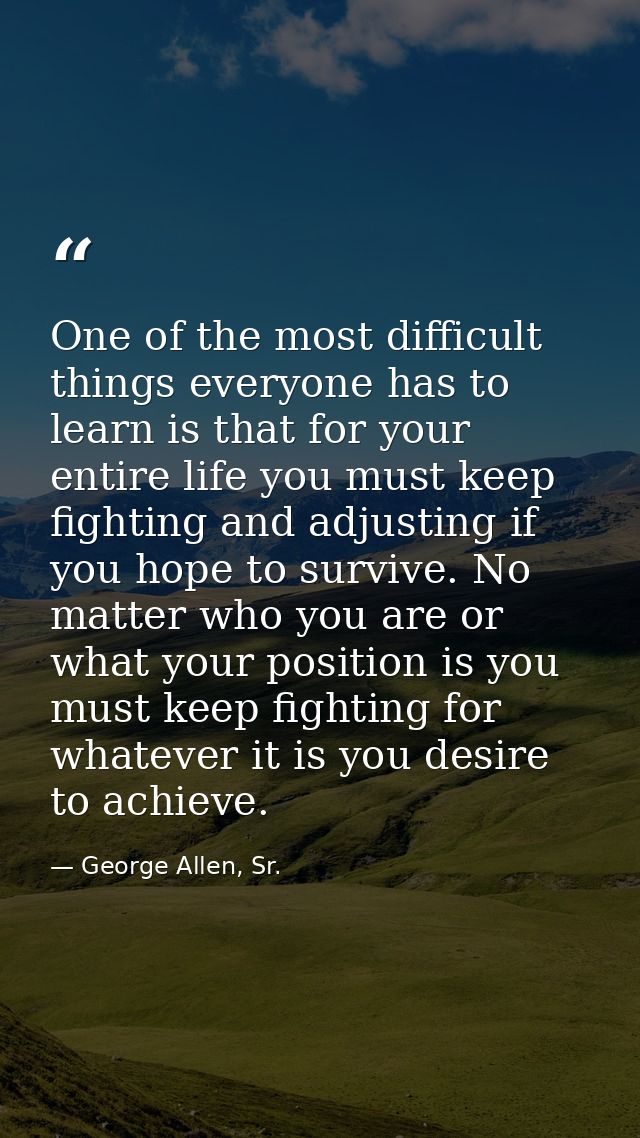 One of the most difficult things everyone has to learn is that for your entire life you must keep fighting and adjusting — George Allen, Sr.