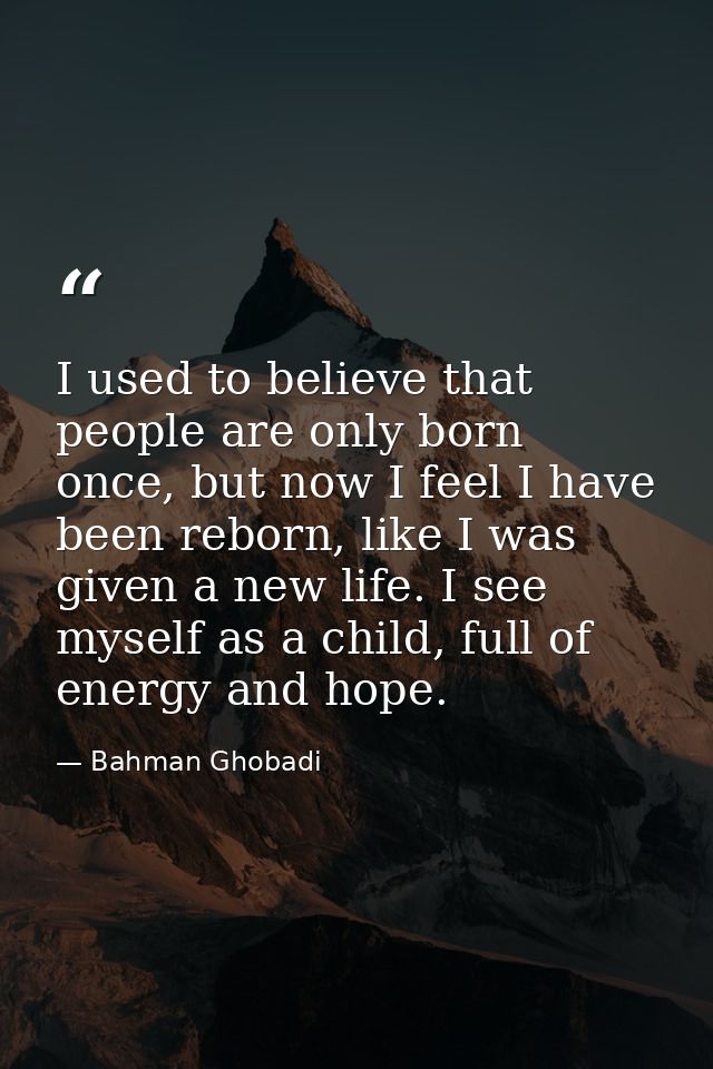 I used to believe that people are only born once, but now I feel I have been reborn, like I was given a new life. I see  — Bahman Ghobadi