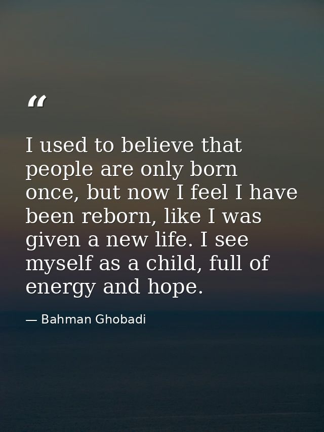 I used to believe that people are only born once, but now I feel I have been reborn, like I was given a new life. I see  — Bahman Ghobadi