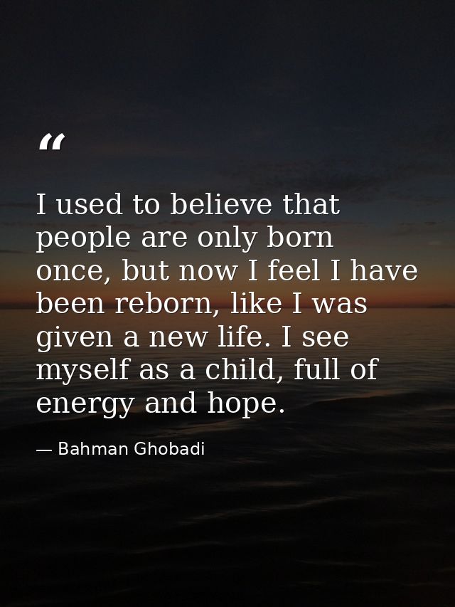 I used to believe that people are only born once, but now I feel I have been reborn, like I was given a new life. I see  — Bahman Ghobadi