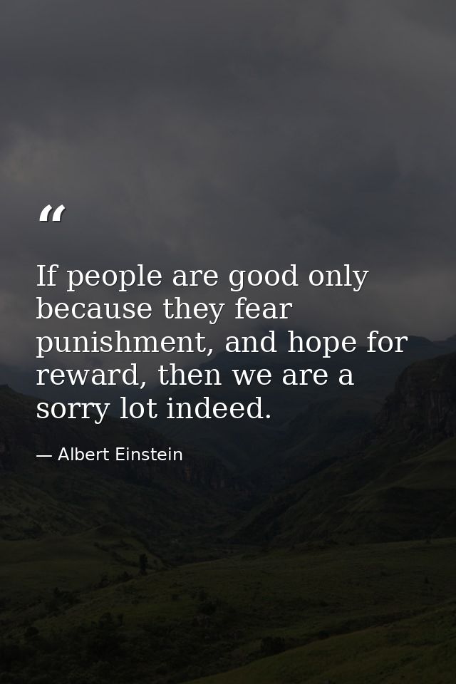 If people are good only because they fear punishment, and hope for reward, then we are a sorry lot indeed. — Albert Einstein