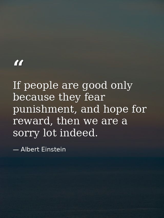 If people are good only because they fear punishment, and hope for reward, then we are a sorry lot indeed. — Albert Einstein