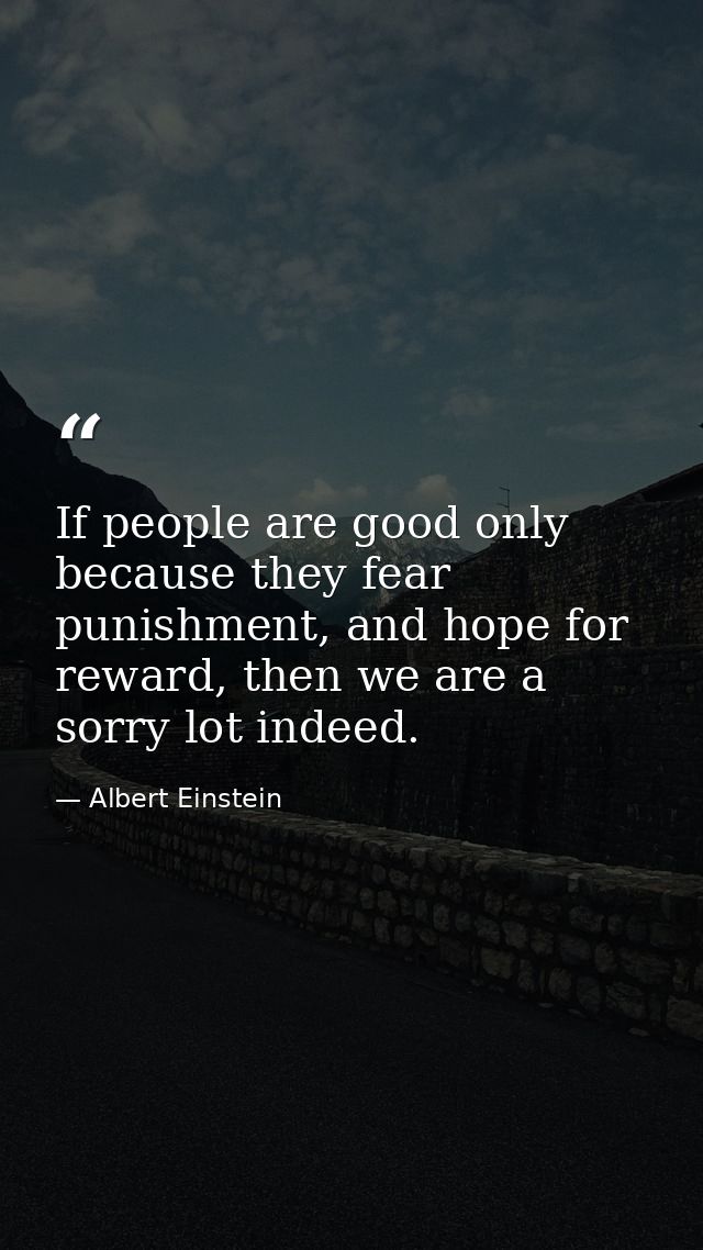 If people are good only because they fear punishment, and hope for reward, then we are a sorry lot indeed. — Albert Einstein