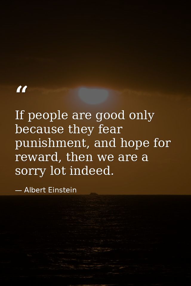 If people are good only because they fear punishment, and hope for reward, then we are a sorry lot indeed. — Albert Einstein
