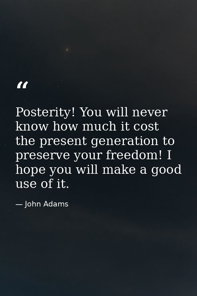 Posterity! You will never know how much it cost the present generation to preserve your freedom! I hope you will make a  — John Adams