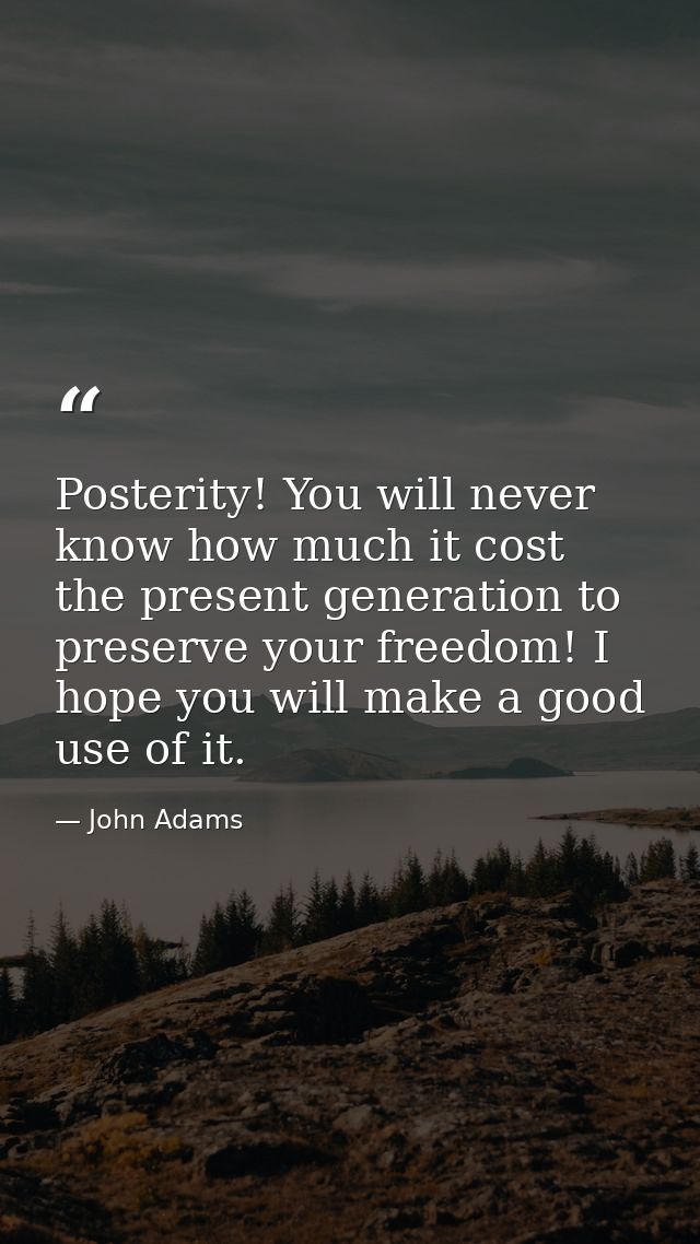 Posterity! You will never know how much it cost the present generation to preserve your freedom! I hope you will make a  — John Adams