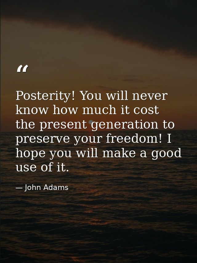 Posterity! You will never know how much it cost the present generation to preserve your freedom! I hope you will make a  — John Adams