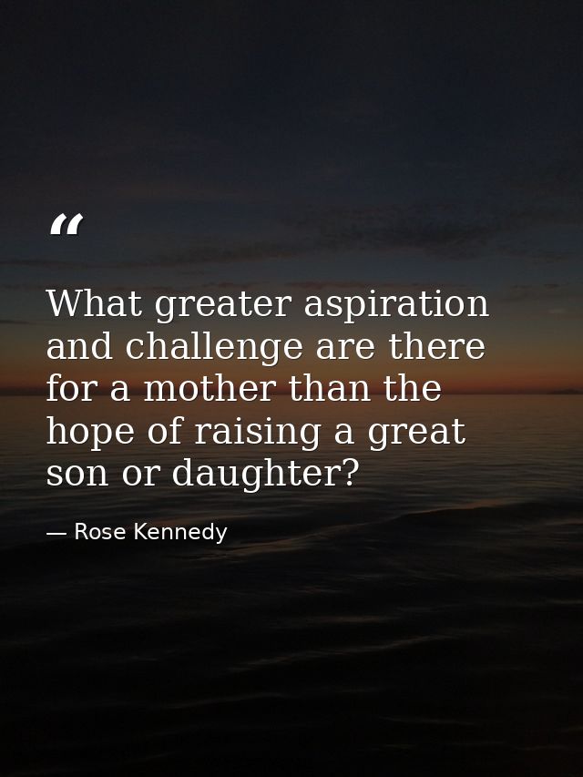 What greater aspiration and challenge are there for a mother than the hope of raising a great son or daughter? — Rose Kennedy
