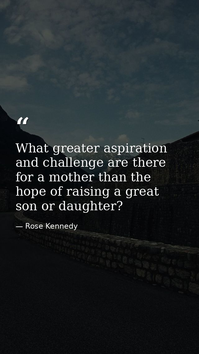 What greater aspiration and challenge are there for a mother than the hope of raising a great son or daughter? — Rose Kennedy