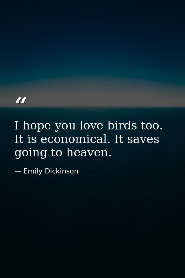 I hope you love birds too. It is economical. It saves going to heaven. — Emily Dickinson