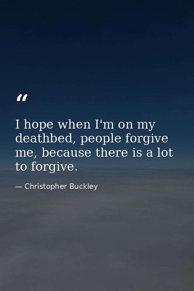 I hope when I'm on my deathbed, people forgive me, because there is a lot to forgive. — Christopher Buckley