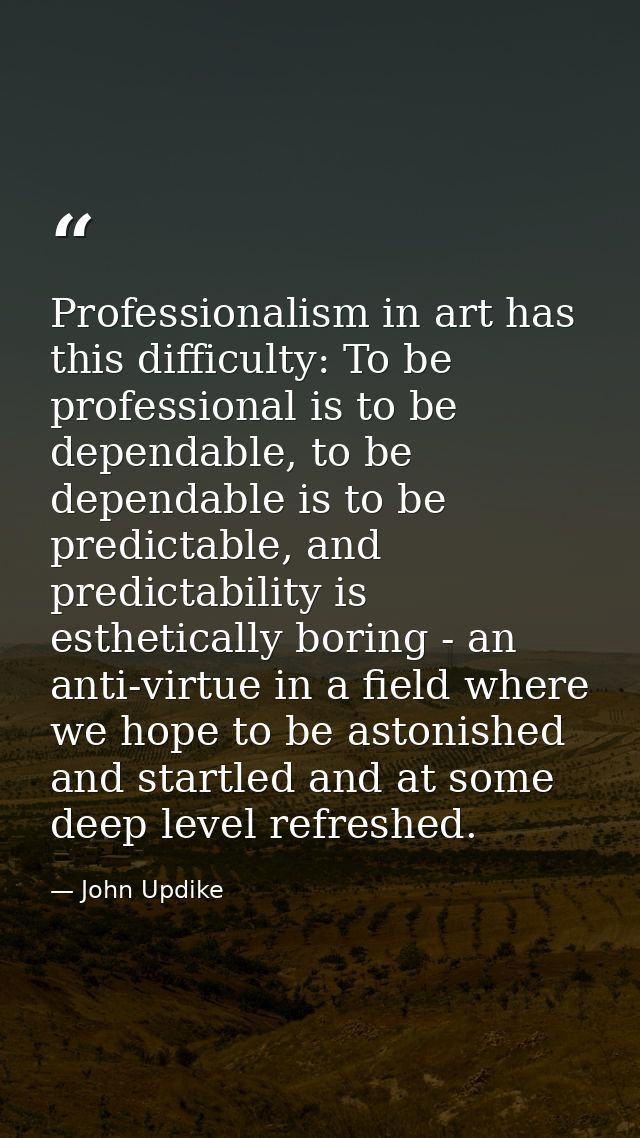 Professionalism in art has this difficulty: To be professional is to be dependable, to be dependable is to be predictabl — John Updike