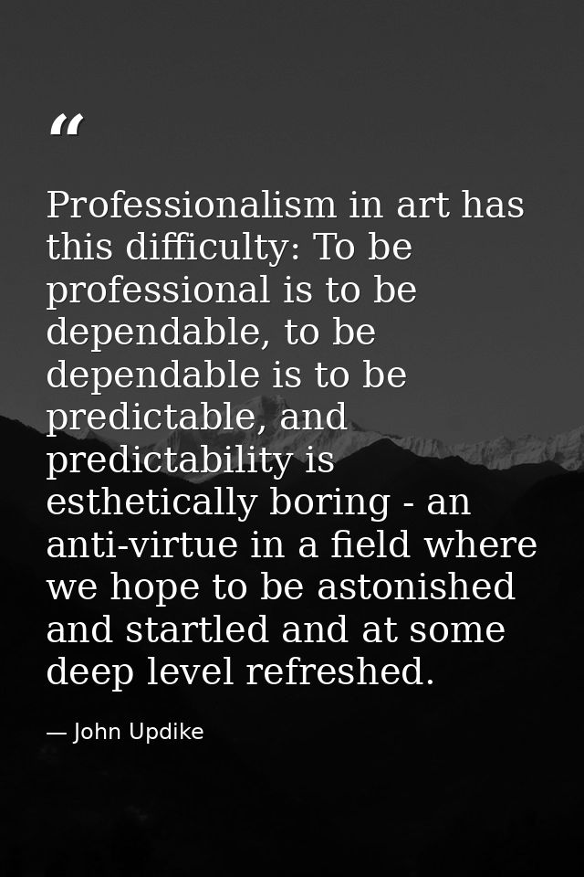 Professionalism in art has this difficulty: To be professional is to be dependable, to be dependable is to be predictabl — John Updike