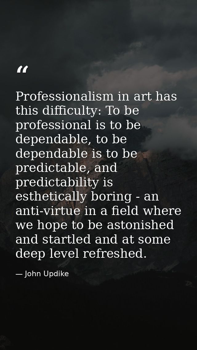 Professionalism in art has this difficulty: To be professional is to be dependable, to be dependable is to be predictabl — John Updike