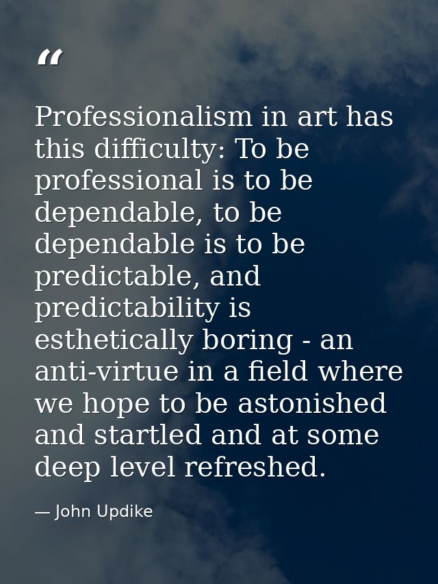 Professionalism in art has this difficulty: To be professional is to be dependable, to be dependable is to be predictabl — John Updike