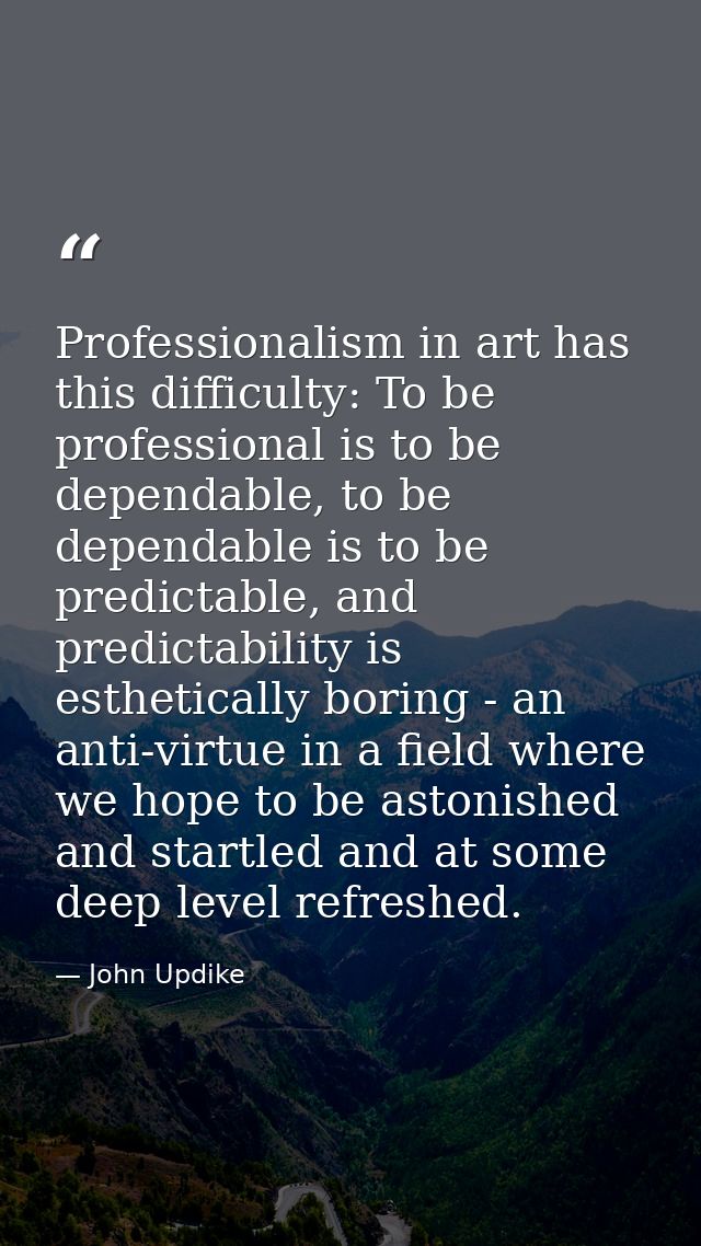 Professionalism in art has this difficulty: To be professional is to be dependable, to be dependable is to be predictabl — John Updike