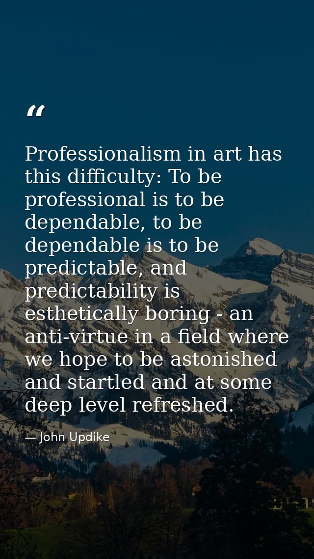 Professionalism in art has this difficulty: To be professional is to be dependable, to be dependable is to be predictabl — John Updike
