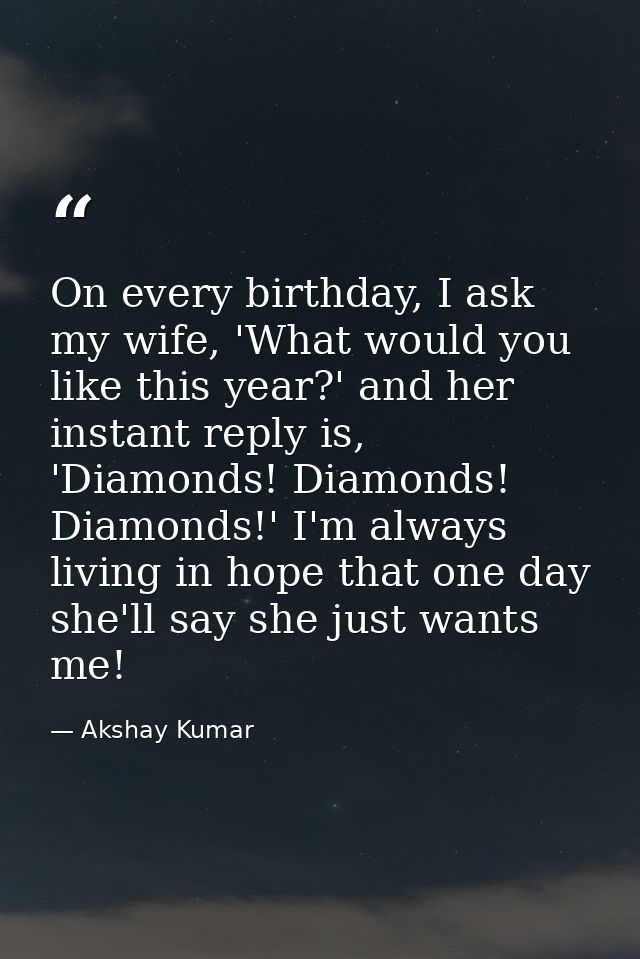 On every birthday, I ask my wife, 'What would you like this year?' and her instant reply is, 'Diamonds! Diamonds! Diamon — Akshay Kumar