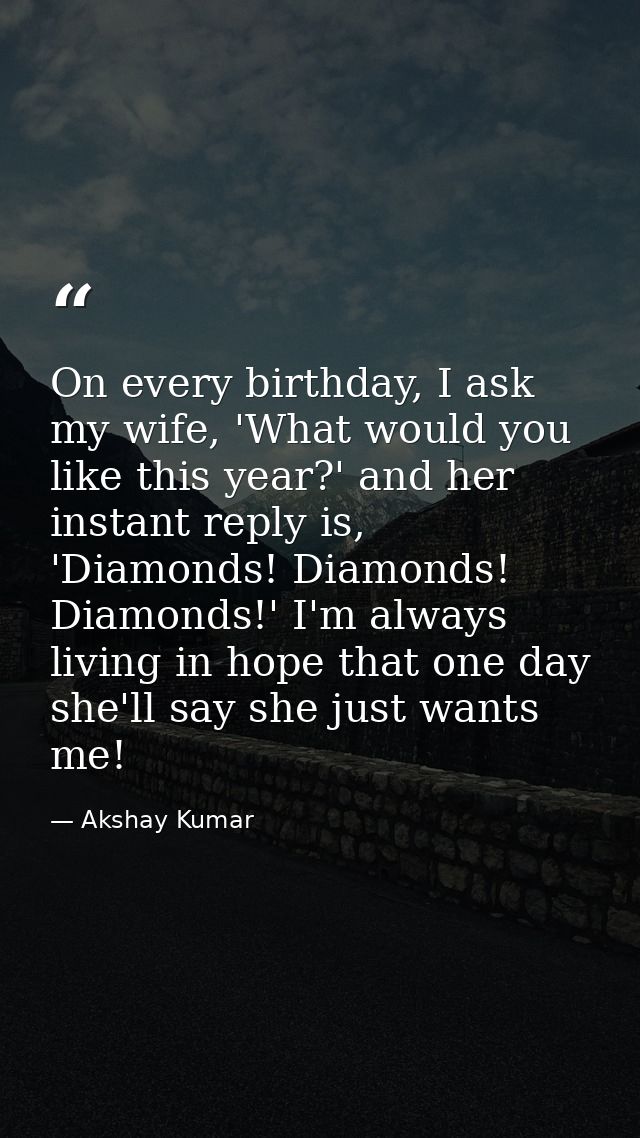 On every birthday, I ask my wife, 'What would you like this year?' and her instant reply is, 'Diamonds! Diamonds! Diamon — Akshay Kumar