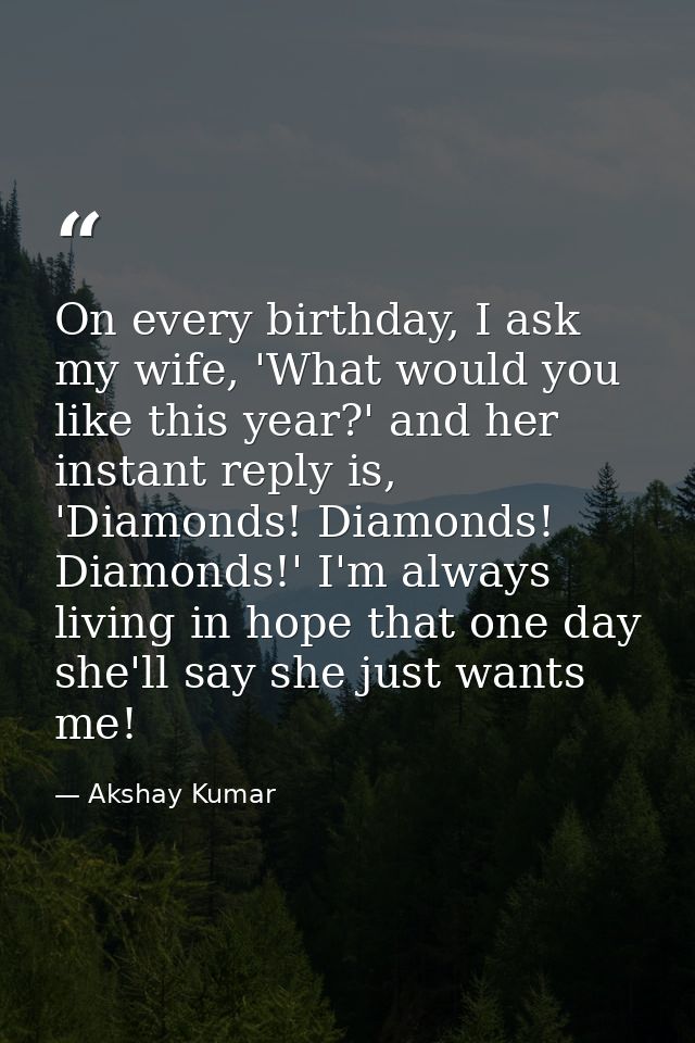 On every birthday, I ask my wife, 'What would you like this year?' and her instant reply is, 'Diamonds! Diamonds! Diamon — Akshay Kumar