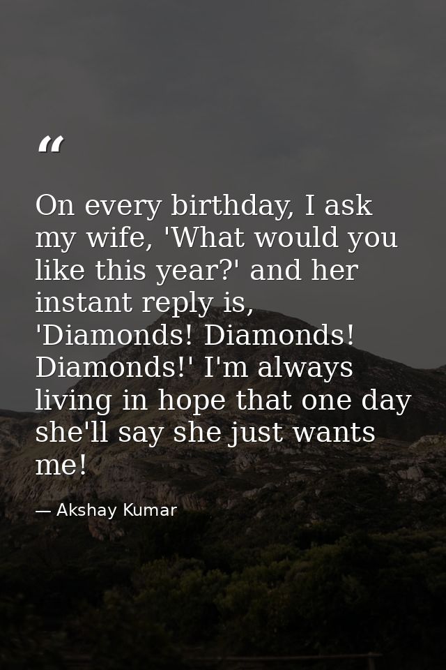 On every birthday, I ask my wife, 'What would you like this year?' and her instant reply is, 'Diamonds! Diamonds! Diamon — Akshay Kumar